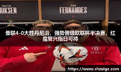 曼联4-0大胜丹尼治，强势晋级欧联杯半决赛，红魔复兴指日可待