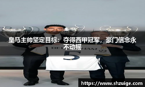 皇马主帅坚定目标：夺得西甲冠军，豪门信念永不动摇